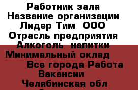 Работник зала › Название организации ­ Лидер Тим, ООО › Отрасль предприятия ­ Алкоголь, напитки › Минимальный оклад ­ 20 000 - Все города Работа » Вакансии   . Челябинская обл.,Златоуст г.